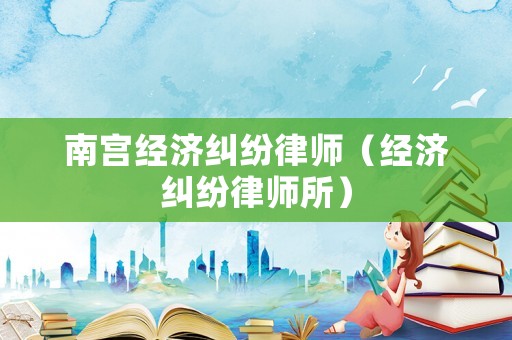 南宮經(jīng)濟(jì)糾紛律師（經(jīng)濟(jì)糾紛律師所）