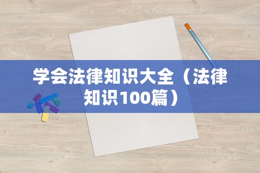 學會法律知識大全（法律知識100篇）