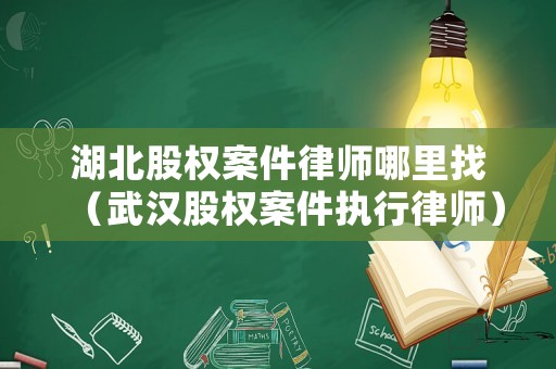 湖北股權案件律師哪里找（武漢股權案件執行律師）