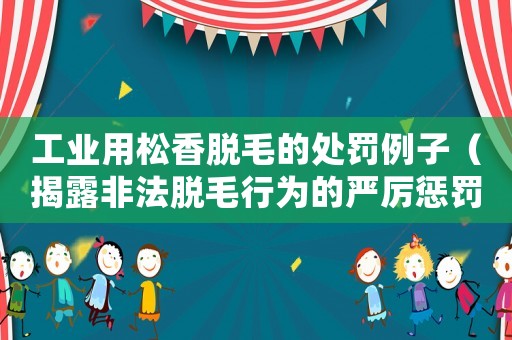 工業用松香脫毛的處罰例子（揭露非法脫毛行為的嚴厲懲罰）