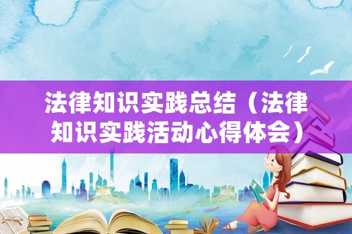 法律知識實踐總結（法律知識實踐活動心得體會）