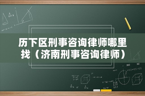 歷下區刑事咨詢律師哪里找（濟南刑事咨詢律師）