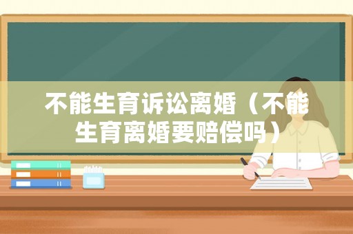 不能生育訴訟離婚（不能生育離婚要賠償嗎）