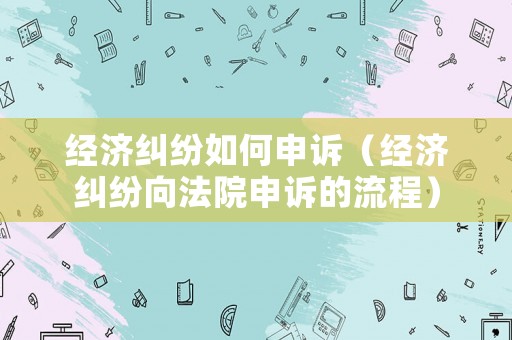 經濟糾紛如何申訴（經濟糾紛向法院申訴的流程）