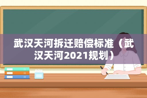 武漢天河拆遷賠償標(biāo)準(zhǔn)（武漢天河2021規(guī)劃）