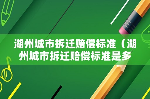 湖州城市拆遷賠償標準（湖州城市拆遷賠償標準是多少）