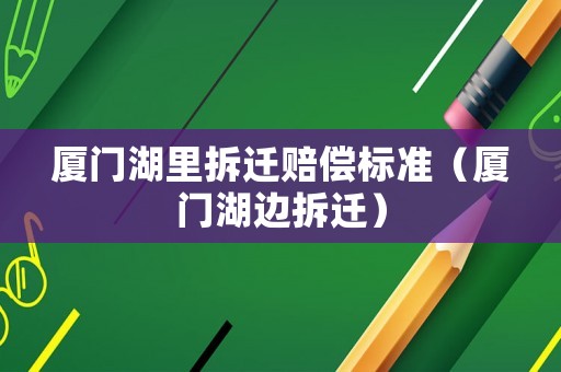 廈門湖里拆遷賠償標準（廈門湖邊拆遷）