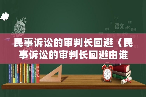 民事訴訟的審判長回避（民事訴訟的審判長回避由誰決定）