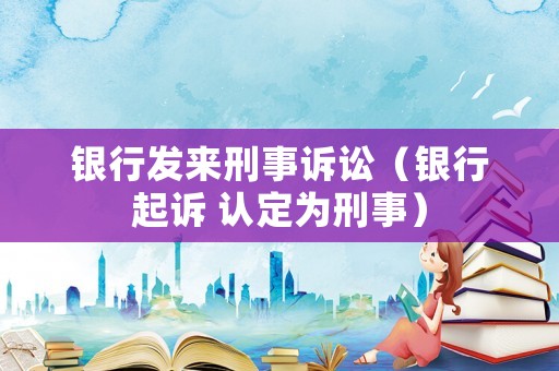 銀行發來刑事訴訟（銀行起訴 認定為刑事）
