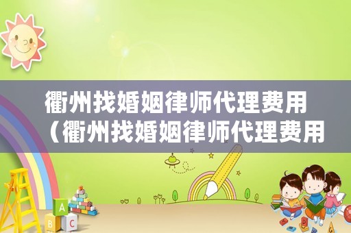 衢州找婚姻律師代理費用（衢州找婚姻律師代理費用多少錢）