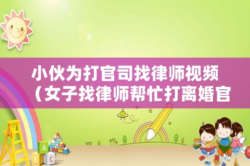 小伙為打官司找律師視頻（女子找律師幫忙打離婚官司,卻不料律師也在辦理離婚）