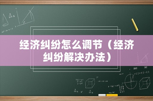 經(jīng)濟(jì)糾紛怎么調(diào)節(jié)（經(jīng)濟(jì)糾紛解決辦法）