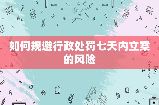 如何規避行政處罰七天內立案的風險