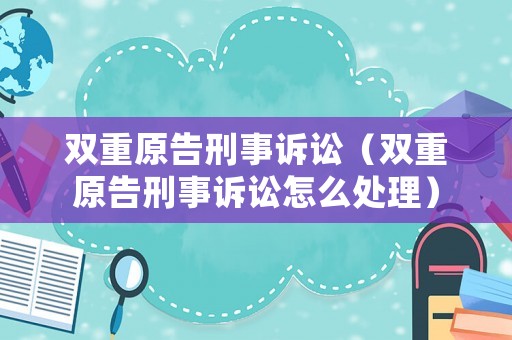 雙重原告刑事訴訟（雙重原告刑事訴訟怎么處理）