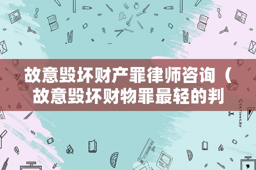 故意毀壞財產罪律師咨詢（故意毀壞財物罪最輕的判決）