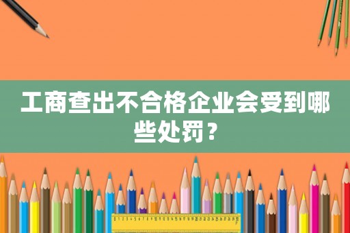 工商查出不合格企業會受到哪些處罰？