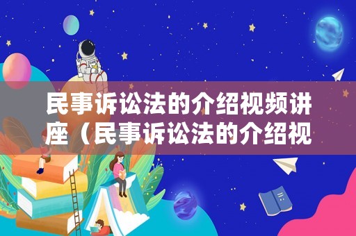 民事訴訟法的介紹視頻講座（民事訴訟法的介紹視頻講座心得體會）