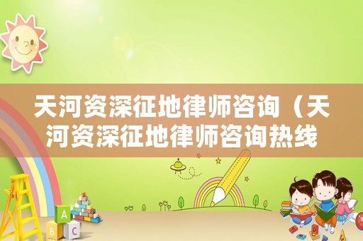 天河資深征地律師咨詢（天河資深征地律師咨詢熱線）