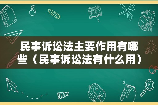 民事訴訟法主要作用有哪些（民事訴訟法有什么用）