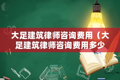 大足建筑律師咨詢費用（大足建筑律師咨詢費用多少）