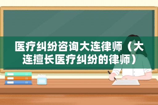 醫(yī)療糾紛咨詢大連律師（大連擅長醫(yī)療糾紛的律師）