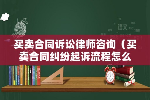 買賣合同訴訟律師咨詢（買賣合同糾紛起訴流程怎么走）