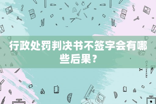 行政處罰判決書不簽字會有哪些后果？