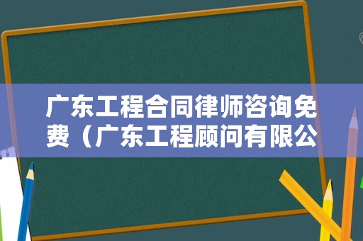 廣東工程合同律師咨詢免費（廣東工程顧問有限公司）
