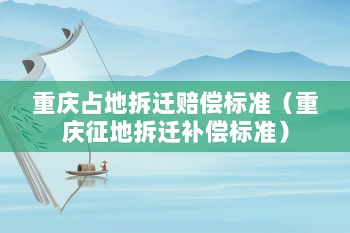 重慶占地拆遷賠償標準（重慶征地拆遷補償標準）