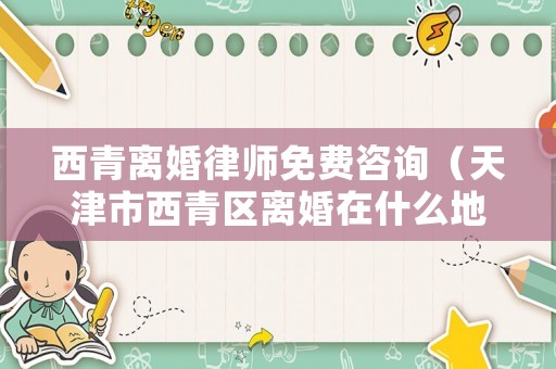 西青離婚律師免費咨詢（天津市西青區離婚在什么地方）
