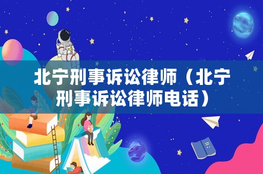 北寧刑事訴訟律師（北寧刑事訴訟律師電話）
