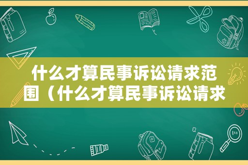 什么才算民事訴訟請求范圍（什么才算民事訴訟請求范圍內的）