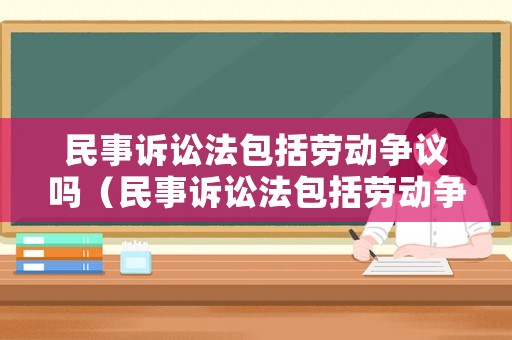 民事訴訟法包括勞動爭議嗎（民事訴訟法包括勞動爭議嗎法律規定）