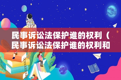 民事訴訟法保護誰的權利（民事訴訟法保護誰的權利和義務）