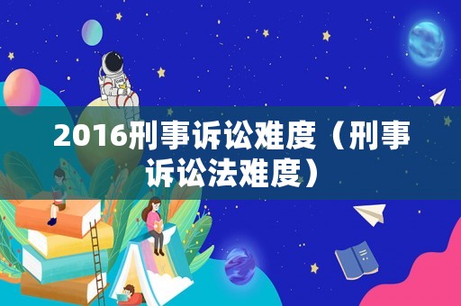 2016刑事訴訟難度（刑事訴訟法難度）