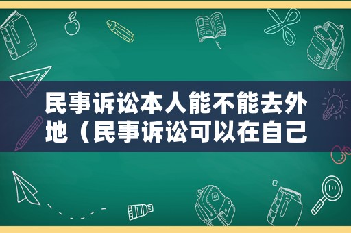 民事訴訟本人能不能去外地（民事訴訟可以在自己本地起訴嗎）