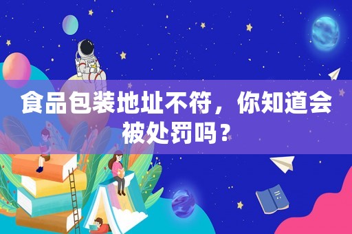 食品包裝地址不符，你知道會被處罰嗎？