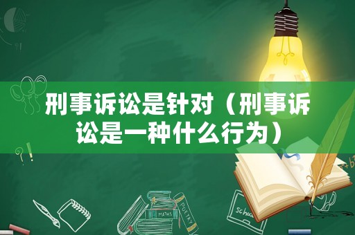 刑事訴訟是針對（刑事訴訟是一種什么行為）