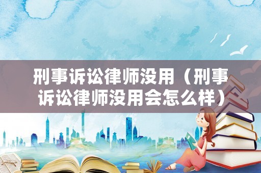 刑事訴訟律師沒用（刑事訴訟律師沒用會怎么樣）