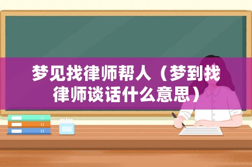 夢見找律師幫人（夢到找律師談話什么意思）