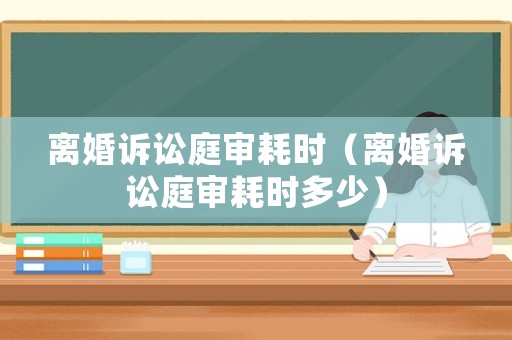 離婚訴訟庭審耗時（離婚訴訟庭審耗時多少）