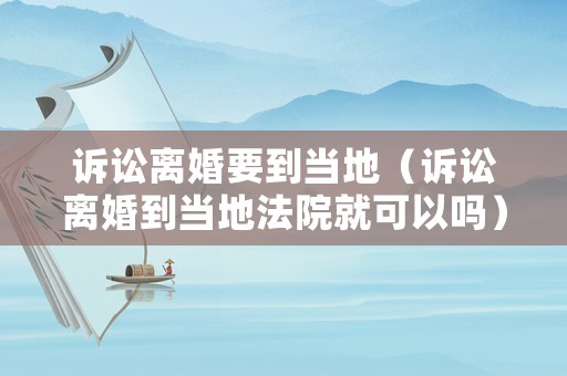 訴訟離婚要到當地（訴訟離婚到當地法院就可以嗎）