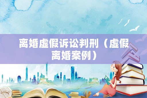 離婚虛假訴訟判刑（虛假離婚案例）