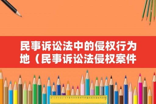 民事訴訟法中的侵權(quán)行為地（民事訴訟法侵權(quán)案件管轄）