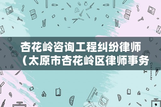 杏花嶺咨詢工程糾紛律師（太原市杏花嶺區律師事務所查詢）