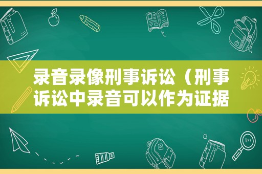 錄音錄像刑事訴訟（刑事訴訟中錄音可以作為證據(jù)嗎）