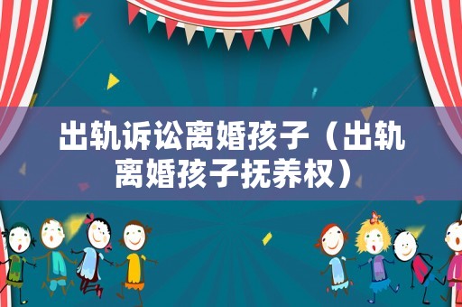 出軌訴訟離婚孩子（出軌離婚孩子撫養權）