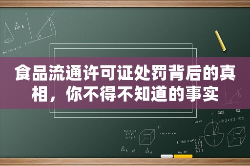 食品流通許可證處罰背后的真相，你不得不知道的事實