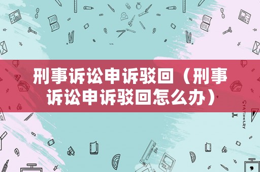刑事訴訟申訴駁回（刑事訴訟申訴駁回怎么辦）