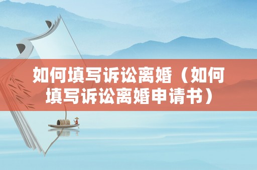 如何填寫(xiě)訴訟離婚（如何填寫(xiě)訴訟離婚申請(qǐng)書(shū)）